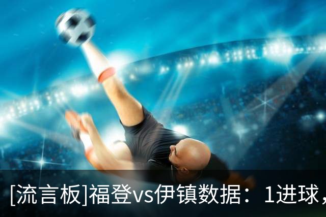 [流言板]福登vs伊镇数据：1进球，3射1正、3关键传球，14次丢失球权